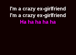 I'm a crazy ex-girlfriend
I'm a crazy ex-girlfriend