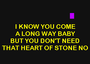 I KNOW YOU COME
A LONG WAY BABY
BUT YOU DON'T NEED
THAT HEART OF STONE N0