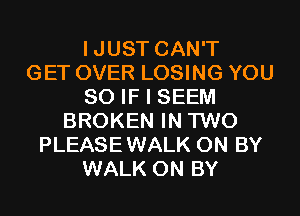 IJUST CAN'T
GET OVER LOSING YOU
SO IF I SEEM
BROKEN IN TWO
PLEASEWALK 0N BY
WALK 0N BY