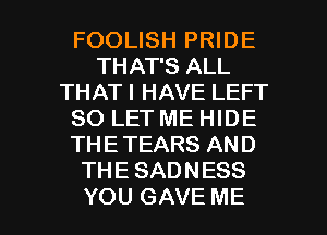 FOOLISH PRIDE
THAT'S ALL
THAT I HAVE LEFT
SO LET ME HIDE
THETEARS AND
THE SADNESS

YOU GAVE ME I