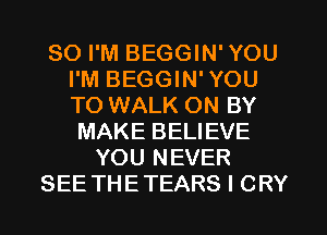 SO I'M BEGGIN' YOU
I'M BEGGIN' YOU
TO WALK ON BY

MAKE BELIEVE
YOU NEVER
SEE THETEARS I CRY