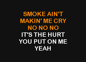 SMOKE AIN'T
MAKIN' ME CRY
IMDNONO

IT'S THE HURT
YOU PUT ON ME
YEAH