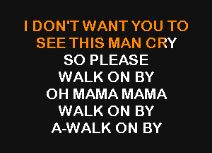 I DON'T WANT YOU TO
SEE THIS MAN CRY
SO PLEASE

WALK ON BY
OH MAMA MAMA
WALK ON BY
A-WALK ON BY