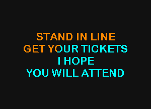 STAND IN LINE
GET YOURTICKETS

I HOPE
YOU WILL ATTEND