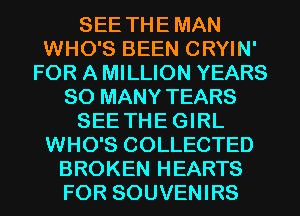 SEE THE MAN
WHO'S BEEN CRYIN'
FOR A MILLION YEARS
SO MANY TEARS
SEE THE GIRL
WHO'S COLLECTED
BROKEN HEARTS
FOR SOUVENIRS