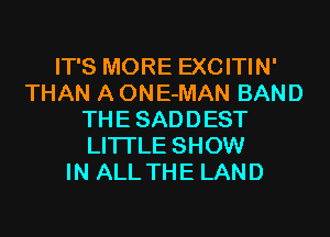 IT'S MORE EXCITIN'
THAN A ONE-MAN BAND
THE SADDEST
LITI'LE SHOW
IN ALL THE LAND
