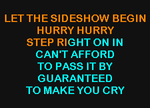 LET THESIDESHOW BEGIN
HURRY HURRY
STEP RIGHT ON IN
CAN'T AFFORD
TO PASS IT BY
GUARANTEED
T0 MAKEYOU CRY