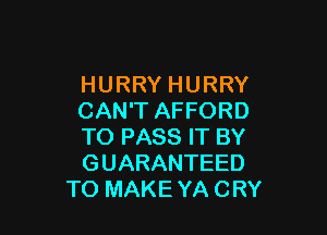 HURRY HURRY
CAN'T AFFORD

TO PASS IT BY
GUARANTEED
TO MAKE YA CRY