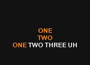 ONE

TWO
ONETWO THREE UH