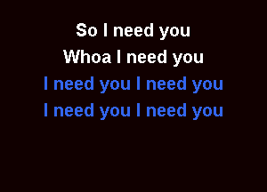 So I need you
Whoa I need you