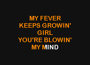 MY FEVER
KEEPS GROWIN'

GIRL
YOU'RE BLOWIN'
MY MIND