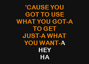 'CAUSE YOU
GOT TO USE
WHAT YOU GOT-A
TO GET

JUST-A WHAT
YOU WANT-A
HEY
HA