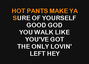 HOT PANTS MAKE YA
SURE OF YOURSELF
GOOD GOD
YOU WALK LIKE
YOU'VE GOT
THE ONLY LOVIN'
LEFT HEY