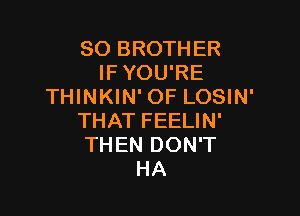 SO BROTHER
IF YOU'RE
THINKIN' OF LOSIN'

THAT FEELIN'
THEN DON'T
HA