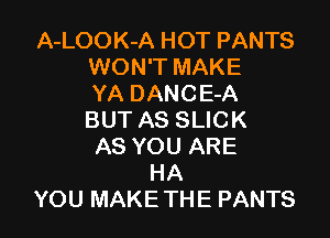 A-LOOK-A HOT PANTS
WON'T MAKE
YA DANCE-A

BUT AS SLICK
AS YOU ARE
HA
YOU MAKE THE PANTS