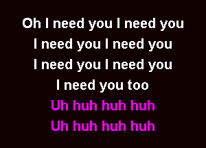 Oh I need you I need you
I need you I need you
I need you I need you

I need you too