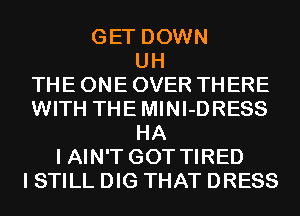 GET DOWN
UH
THE ONE OVER THERE
WITH THEMINI-DRESS
HA
I AIN'T GOT TIRED
I STILL DIG THAT DRESS