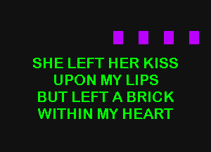 SHE LEFT HER KISS
UPON MY LIPS
BUT LEFT A BRICK
WITHIN MY HEART