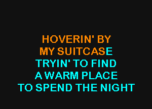 HOVERIN' BY
MY SUITCASE

TRYIN' TO FIND
AWARM PLACE
TO SPEND THE NIGHT