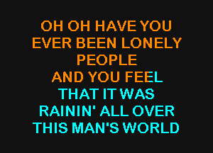 OH OH HAVE YOU
EVER BEEN LONELY
PEOPLE
AND YOU FEEL
THAT IT WAS
RAININ' ALL OVER
THIS MAN'S WORLD