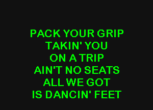 PACK YOUR GRIP
TAKIN' YOU

ON ATRIP
AIN'T NO SEATS
ALLWE GOT
IS DANCIN' FEET