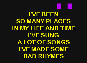 I'VE BEEN
SO MANY PLAC ES
IN MY LIFE AND TIME
I'VE SUNG
A LOT OF SONGS

I'VE MADE SOME
BAD RHYMES l