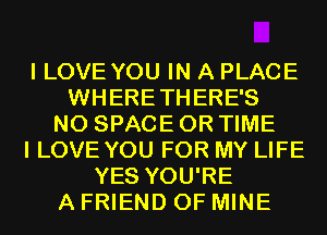 I LOVE YOU IN A PLACE
WHERETHERE'S
N0 SPACE 0R TIME
I LOVE YOU FOR MY LIFE
YES YOU'RE
A FRIEND OF MINE
