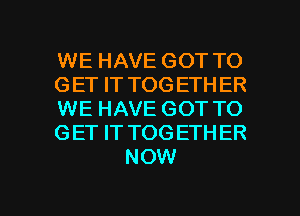 WE HAVE GOT TO

GET IT TOG ETHER

WE HAVE GOT TO

GET IT TOGETHER
NOW

g