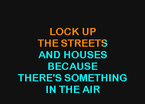 LOCK UP
THE STREETS
AND HOUSES
BECAUSE
THERE'S SOMETHING
IN THE AIR