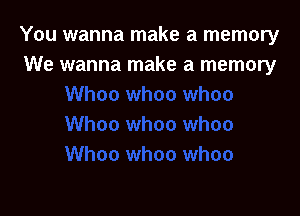 You wanna make a memory
We wanna make a memory