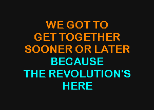 WE GOT TO
GET TOGETHER
SOONER OR LATER
BECAUSE
THE REVOLUTION'S
HERE
