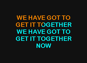 WE HAVE GOT TO

GET IT TOG ETHER

WE HAVE GOT TO

GET IT TOGETHER
NOW

g