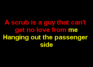 A scrub is a guy that can't
get no love from me

Hanging out the passenger
side