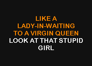 LIKE A
LADY-IN-WAITING

TO A VIRGIN QUEEN
LOOK AT THAT STUPID
GIRL