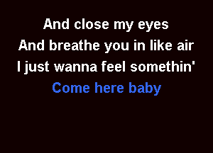 And close my eyes
And breathe you in like air
I just wanna feel somethin'