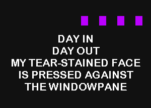 DAY IN
DAY OUT
MY TEAR-STAINED FACE
IS PRESSED AGAINST
THEWINDOWPANE