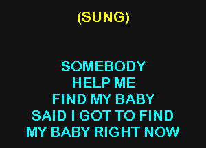 (SUNG)

SOMEBODY
HELP ME
FIND MY BABY
SAID I GOT TO FIND
MY BABY RIGHT NOW
