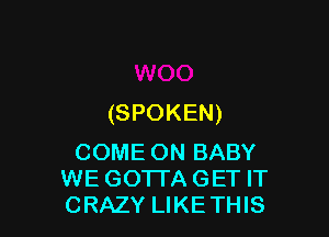 (SPOKEN)

COME ON BABY
WE GOTI'A GET IT
CRAZY LIKE THIS