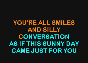 YOU'RE ALL SMILES
AND SILLY
CONVERSATION
AS IF THIS SUNNY DAY
CAMEJUST FOR YOU