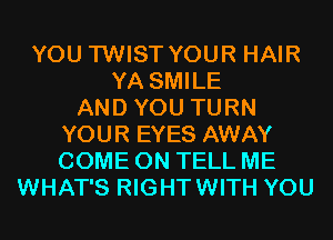 YOU TWIST YOUR HAIR
YA SMILE
AND YOU TURN
YOUR EYES AWAY
COME ON TELL ME
WHAT'S RIGHTWITH YOU