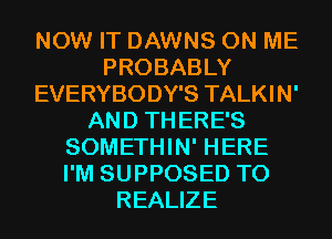 NOW IT DAWNS ON ME
PROBABLY
EVERYBODY'S TALKIN'
AND TH ERE'S
SOMETHIN' HERE
I'M SUPPOSED T0
REALIZE