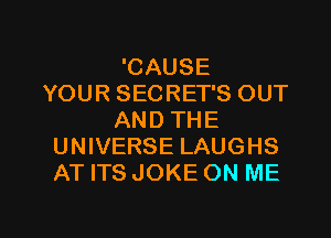 'CAUSE
YOUR SECRET'S OUT
AND THE
UNIVERSE LAUGHS
AT ITS JOKE ON ME

g