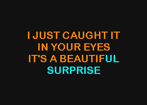 I JUST CAUGHT IT
IN YOUR EYES

IT'S A BEAUTIFUL
SURPRISE