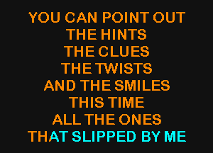 YOU CAN POINT OUT
THE HINTS
THECLUES
THETWISTS
AND THESMILES
THIS TIME
ALL THEONES
THAT SLIPPED BY ME