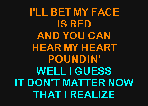 I'LL BET MY FACE
IS RED

AND YOU CAN

HEAR MY HEART
POUNDIN'
WELL I GUESS
IT DON'T MATTER NOW

THATI REALIZE