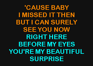 'CAUSE BABY
IMISSED IT THEN
BUT I CAN SURELY
SEE YOU NOW
RIGHT HERE
BEFORE MY EYES

YOU'RE MY BEAUTIFUL
SURPRISE l
