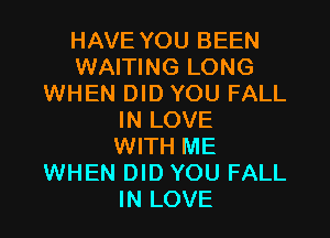 HAVE YOU BEEN
WAITING LONG
WHEN DID YOU FALL
IN LOVE
WITH ME
WHEN DID YOU FALL
IN LOVE