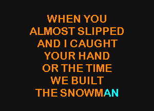 WHEN YOU
ALMOST SLIPPED
AND I CAUGHT

YOUR HAND
OR THE TIME
WE BUILT
THESNOWMAN