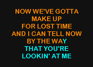 NOW WE'VE GOTTA
MAKE UP
FOR LOST TIME
AND I CAN TELL NOW
BY THEWAY
THAT YOU'RE

LOOKIN' AT ME I