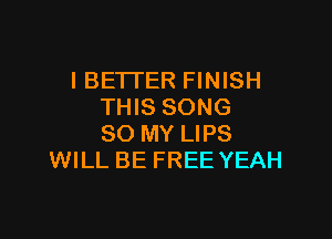 I BETTER FINISH
THIS SONG

80 MY LIPS
WILL BE FREE YEAH